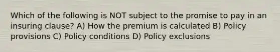 Which of the following is NOT subject to the promise to pay in an insuring clause? A) How the premium is calculated B) Policy provisions C) Policy conditions D) Policy exclusions