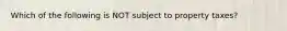 Which of the following is NOT subject to property taxes?