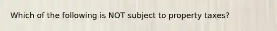 Which of the following is NOT subject to property taxes?