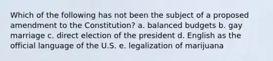 Which of the following has not been the subject of a proposed amendment to the Constitution? a. balanced budgets b. gay marriage c. direct election of the president d. English as the official language of the U.S. e. legalization of marijuana