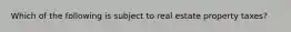 Which of the following is subject to real estate property taxes?
