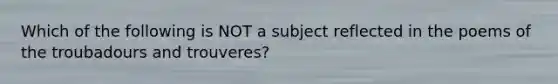 Which of the following is NOT a subject reflected in the poems of the troubadours and trouveres?