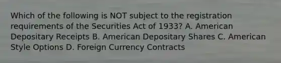 Which of the following is NOT subject to the registration requirements of the Securities Act of 1933? A. American Depositary Receipts B. American Depositary Shares C. American Style Options D. Foreign Currency Contracts