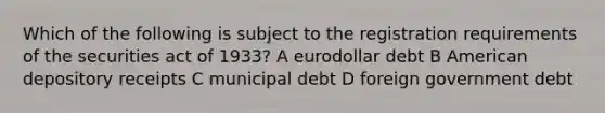 Which of the following is subject to the registration requirements of the securities act of 1933? A eurodollar debt B American depository receipts C municipal debt D foreign government debt