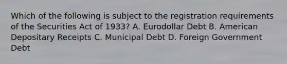 Which of the following is subject to the registration requirements of the Securities Act of 1933? A. Eurodollar Debt B. American Depositary Receipts C. Municipal Debt D. Foreign Government Debt