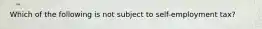 Which of the following is not subject to self-employment tax?