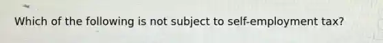 Which of the following is not subject to self-employment tax?