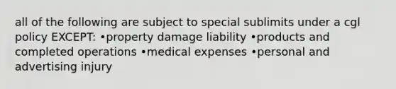 all of the following are subject to special sublimits under a cgl policy EXCEPT: •property damage liability •products and completed operations •medical expenses •personal and advertising injury