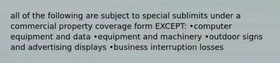 all of the following are subject to special sublimits under a commercial property coverage form EXCEPT: •computer equipment and data •equipment and machinery •outdoor signs and advertising displays •business interruption losses