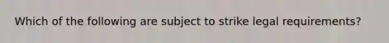 Which of the following are subject to strike legal requirements?