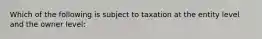 Which of the following is subject to taxation at the entity level and the owner level: