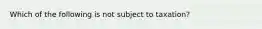 Which of the following is not subject to taxation?