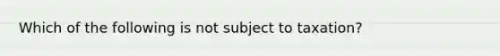 Which of the following is not subject to taxation?