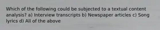 Which of the following could be subjected to a textual content analysis? a) Interview transcripts b) Newspaper articles c) Song lyrics d) All of the above