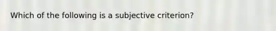 Which of the following is a subjective criterion?