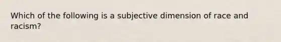 Which of the following is a subjective dimension of race and racism?