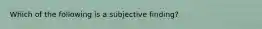 Which of the following is a subjective finding?