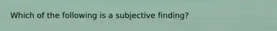 Which of the following is a subjective finding?