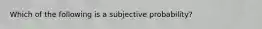 Which of the following is a subjective probability?