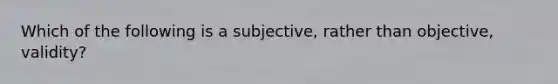 Which of the following is a subjective, rather than objective, validity?