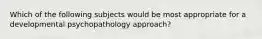 Which of the following subjects would be most appropriate for a developmental psychopathology approach?