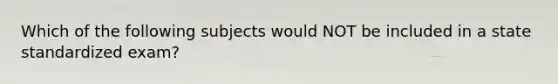 Which of the following subjects would NOT be included in a state standardized exam?