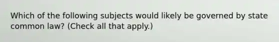 Which of the following subjects would likely be governed by state common law? (Check all that apply.)