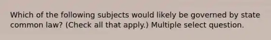 Which of the following subjects would likely be governed by state common law? (Check all that apply.) Multiple select question.