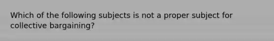 Which of the following subjects is not a proper subject for collective bargaining?