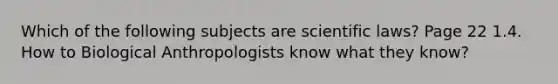 Which of the following subjects are scientific laws? Page 22 1.4. How to Biological Anthropologists know what they know?