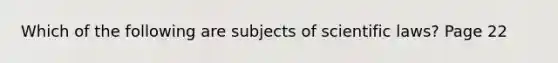 Which of the following are subjects of scientific laws? Page 22