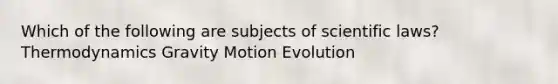 Which of the following are subjects of scientific laws? Thermodynamics Gravity Motion Evolution