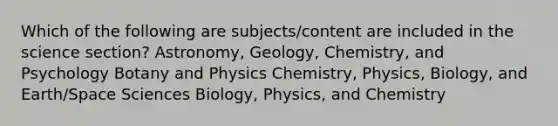 Which of the following are subjects/content are included in the science section? Astronomy, Geology, Chemistry, and Psychology Botany and Physics Chemistry, Physics, Biology, and Earth/Space Sciences Biology, Physics, and Chemistry