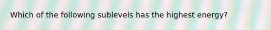 Which of the following sublevels has the highest energy?