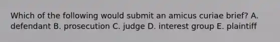 Which of the following would submit an amicus curiae brief? A. defendant B. prosecution C. judge D. interest group E. plaintiff