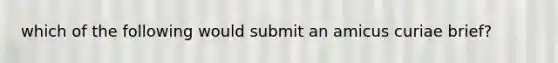 which of the following would submit an amicus curiae brief?