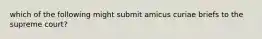 which of the following might submit amicus curiae briefs to the supreme court?