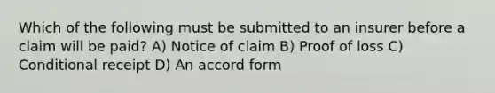 Which of the following must be submitted to an insurer before a claim will be paid? A) Notice of claim B) Proof of loss C) Conditional receipt D) An accord form