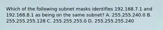 Which of the following subnet masks identifies 192.168.7.1 and 192.168.8.1 as being on the same subnet? A. 255.255.240.0 B. 255.255.255.128 C. 255.255.255.0 D. 255.255.255.240