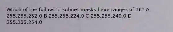 Which of the following subnet masks have ranges of 16? A 255.255.252.0 B 255.255.224.0 C 255.255.240.0 D 255.255.254.0