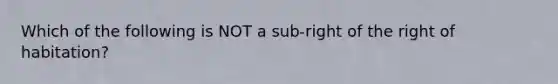 Which of the following is NOT a sub-right of the right of habitation?