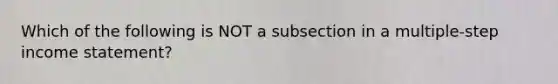 Which of the following is NOT a subsection in a multiple-step income statement?