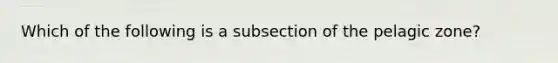 Which of the following is a subsection of the pelagic zone?