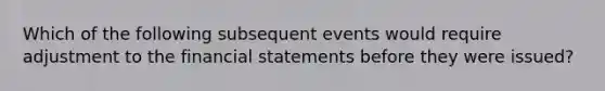 Which of the following subsequent events would require adjustment to the <a href='https://www.questionai.com/knowledge/kFBJaQCz4b-financial-statements' class='anchor-knowledge'>financial statements</a> before they were issued?