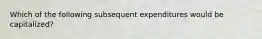 Which of the following subsequent expenditures would be capitalized?