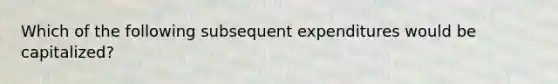 Which of the following subsequent expenditures would be capitalized?