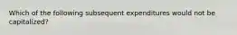 Which of the following subsequent expenditures would not be capitalized?