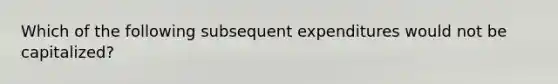 Which of the following subsequent expenditures would not be capitalized?