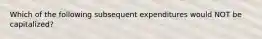 Which of the following subsequent expenditures would NOT be capitalized?