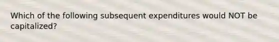 Which of the following subsequent expenditures would NOT be capitalized?